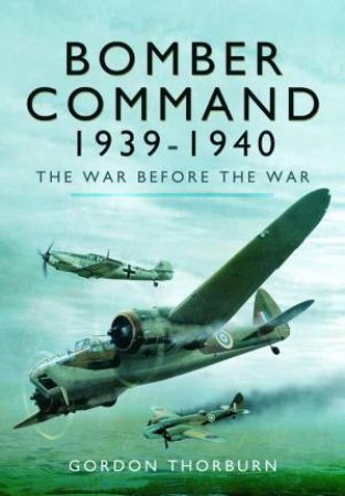 Bomber Command, 1939-1940: The War Before the War by GORDON THORBURN