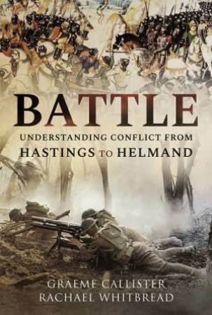 Battle: Understanding Conflict From Hastings To Helmand by Graeme Callister