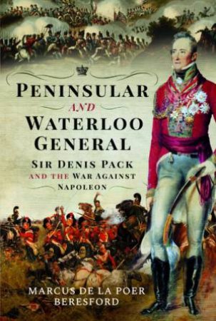 Peninsular And Waterloo General: Sir Denis Pack And The War Against Napoleon by Marcus De La Poer Beresford