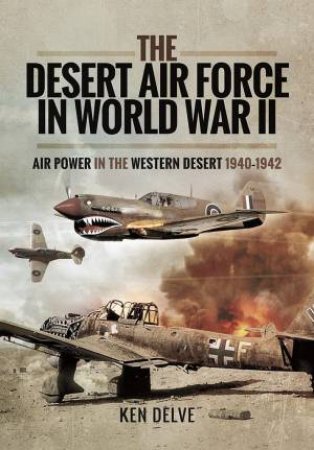 Desert Air Force In World War II: Air Power In The Western Desert, 1940-1942 by Ken Delve