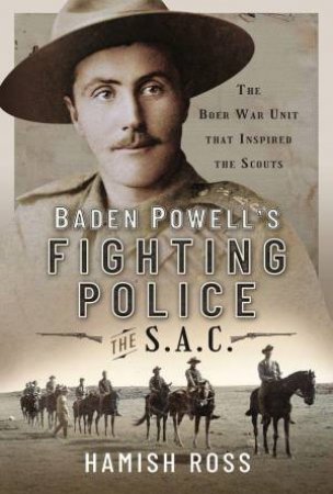 Baden Powell's Fighting Police The SAC: The Boer War unit that inspired the Scouts by HAMISH ROSS