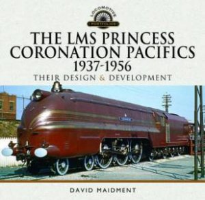 LMS Princess Coronation Pacifics, 1937-1956: Their Design and Development by DAVID MAIDMENT