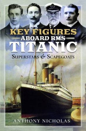 Key Figures Aboard RMS Titanic: Superstars and Scapegoats by Anthony Nicholas