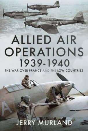 Allied Air Operations 1939-1940: The War Over France And The Low Countries by Jerry Murland