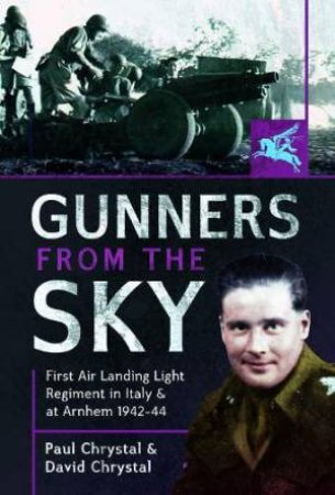 Gunners from the Sky: 1st Air Landing Light Regiment in Italy and at Arnhem, 1942-44 by PAUL CHRYSTAL