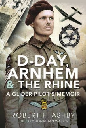 D-Day, Arnhem And The Rhine: A Glider Pilots Memoir by Robert F. Ashby