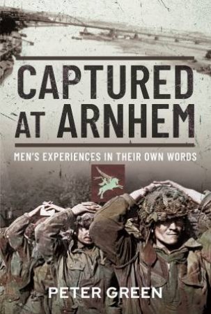 Captured At Arnhem: Men's Experiences In Their Own Words by Peter Green