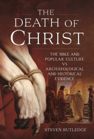 Death Of Christ: The Bible And Popular Culture Vs Archaeological And Historical Evidence by Steven Rutledge