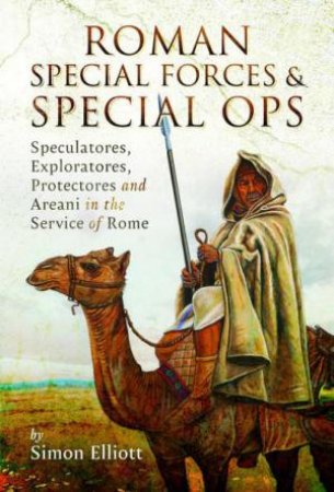 Roman Special Forces and Special Ops: Speculatores, Exploratores, Protectores and Areani in the Service of Rome by SIMON ELLIOTT