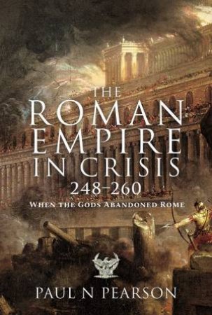 Roman Empire In Crisis, 248-260: When The Gods Abandoned Rome by Paul N Pearson