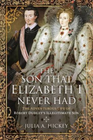 Son that Elizabeth I Never Had: The Adventurous Life of Robert Dudley's Illegitimate Son by Julia A.. Hickey