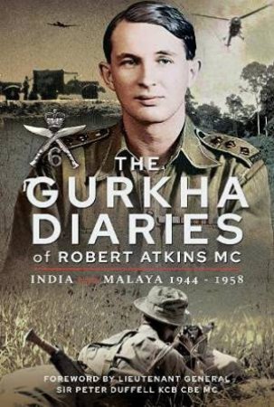 The Gurkha Diaries Of Robert Atkins MC: India and Malaya 1944-1958 by Robert Atkins MC