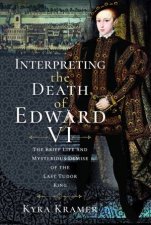 Interpreting The Death Of Edward VI The Life And Mysterious Demise Of The Last Tudor King