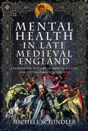 Mental Health In Late Medieval England: A Surprising History Of Mental Illness And Its Treatment In Society by Michele Schindler