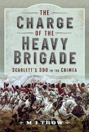 The Charge Of The Heavy Brigade: Scarletts 300 In The Crimea by M. J. Trow