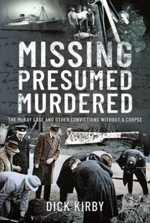 Missing Presumed Murdered: The McKay Case And Other Convictions Without A Corpse by Dick Kirby