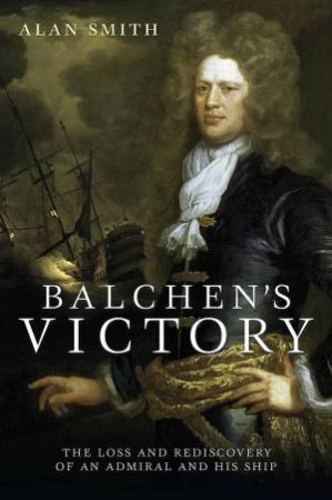 Balchen's Victory: The Loss And Rediscovery Of An Admiral And His Ship by Alan Smith