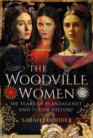 Woodville Women: 100 Years Of Plantagenet And Tudor History by Sarah J. Hodder