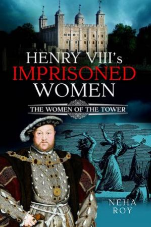 Henry VIII's Imprisoned Women: The Women of the Tower by NEHA ROY