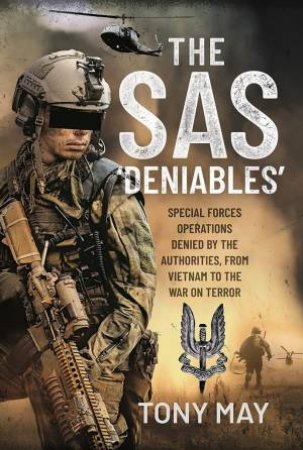 SAS Deniables: Special Forces Operations Denied By The Authorities, From Vietnam To The War On Terror by Tony May