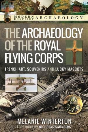 Archaeology Of The Royal Flying Corps: Trench Art, Souvenirs And Lucky Mascots by Melanie Winterton