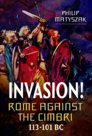 Invasion! Rome Against The Cimbri, 113-101 BC by Philip Matyszak