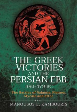 Greek Victories And The Persian Ebb 480-479 BC: The Battles Of Salamis, Plataea, Mycale And After by Manousos E. Kambouris