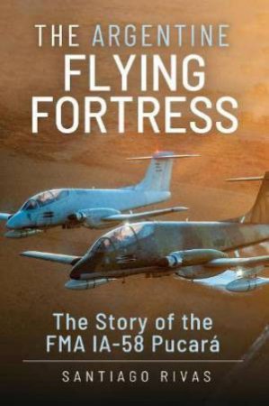 Argentine Flying Fortress: The Story of the FMA IA-58 Pucar by SANTIAGO RIVAS