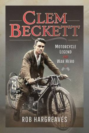 Clem Beckett: Motorcycle Legend And War Hero by Rob Hargreaves