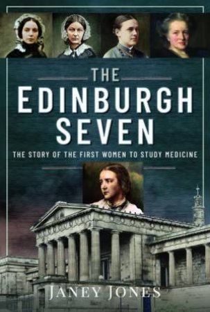 Edinburgh Seven: The Story of the First Women to Study Medicine by JANEY JONES