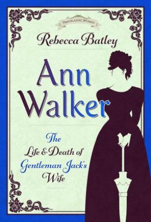 Ann Walker: The Life and Death of Gentleman Jack's Wife by REBECCA BATLEY