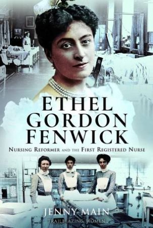 Ethel Gordon Fenwick: Nursing Reformer And The First Registered Nurse by Jenny Main