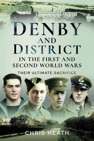 Denby And District In The First And Second World Wars: Their Ultimate Sacrifice by Chris Heath