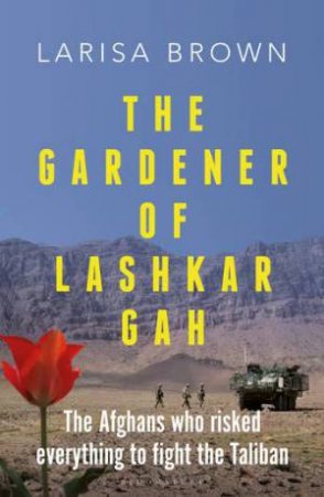 The Gardener of Lashkar Gah by Larisa Brown