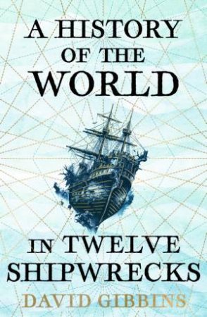 A History of the World in Twelve Shipwrecks by David Gibbins