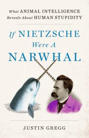 If Nietzsche Were A Narwhal by Justin Gregg