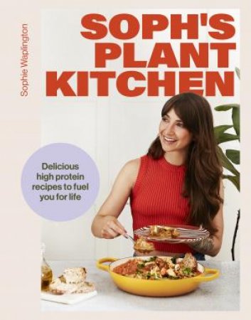 Sophie's Plant Kitchen: Delicious high protein recipes to fuel you for life by Sophie Waplington