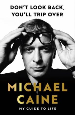 Don't Look Back, You'll Trip Over: My Guide to Life by Michael Caine