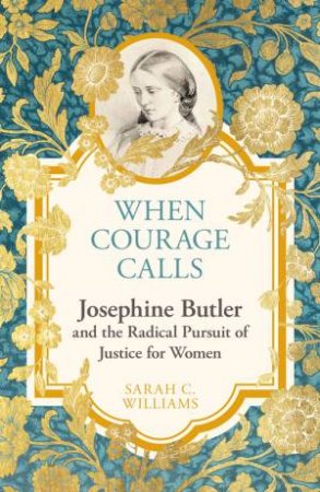 When Courage Calls: Josephine Butler and the Radical Pursuit of Justice for Women by Sarah C. Williams