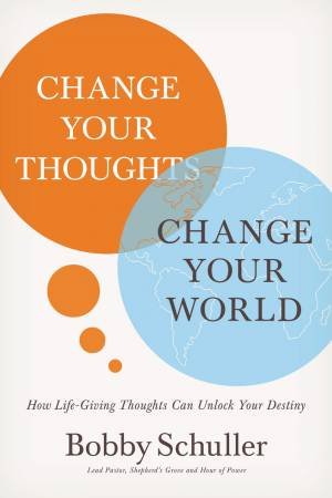 Change Your Thoughts, Change Your World: How Life-Giving Thoughts Can Unlock Your Destiny by Bobby Schuller