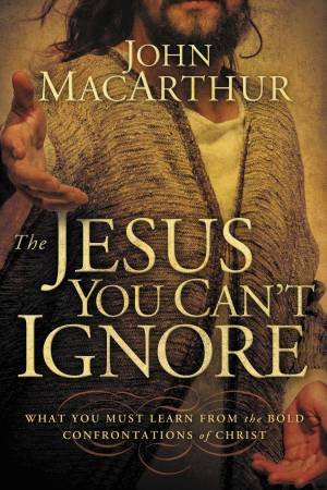 The Jesus You Can't Ignore: What You Must Learn from the BoldConfrontations of Christ by John F MacArthur