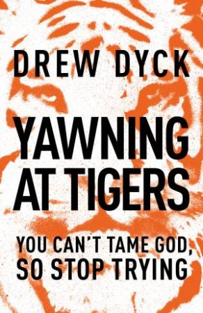 Yawning at Tigers: You Can't Tame God, So Stop Trying by Drew Nathan Dyck