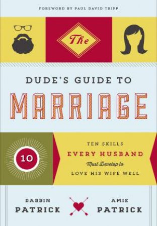 The Dude's Guide to Marriage: Ten Skills Every Husband Must Develop to Love His Wife Well by Darrin Patrick