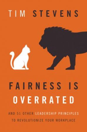 Fairness is Overrated: And 51 Other Leadership Principles to Revolutionize Your Workplace by Tim Stevens