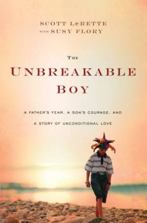 The Unbreakable Boy: A Father's Fear, A Son's Courage and a Story of Unconditional Love by Scott Michael LeRette