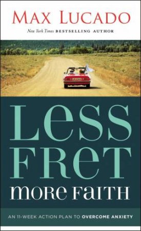 Less Fret, More Faith: An 11-Week Action Plan To Overcome Anxiety by Max Lucado