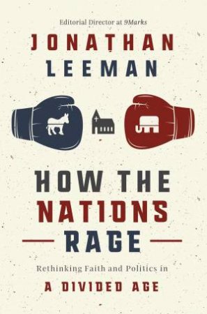 How The Nations Rage: Rethinking Faith And Politics In A Divided Age by Jonathan Leeman