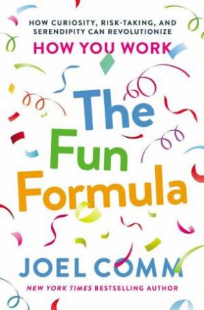 The Fun Formula: How Curiosity, Risk-Taking, And Serendipity Can Revolutionize How You Work by Joel Comm