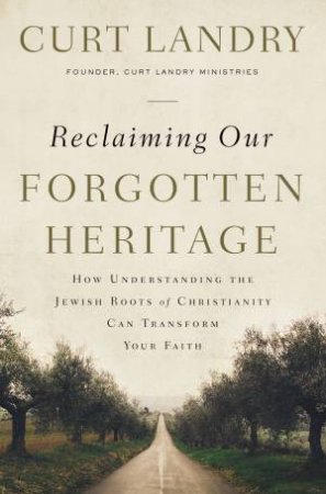 Reclaiming Our Forgotten Heritage: How Understanding The Jewish Roots OfChristianity Can Transform Your Faith by Curt Landry