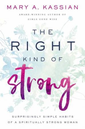 The Right Kind Of Strong: Surprisingly Simple Habits Of A Spiritually Strong Woman by Mary A Kassian